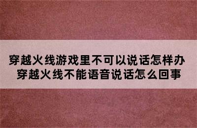 穿越火线游戏里不可以说话怎样办 穿越火线不能语音说话怎么回事